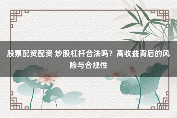 股票配资配资 炒股杠杆合法吗？高收益背后的风险与合规性