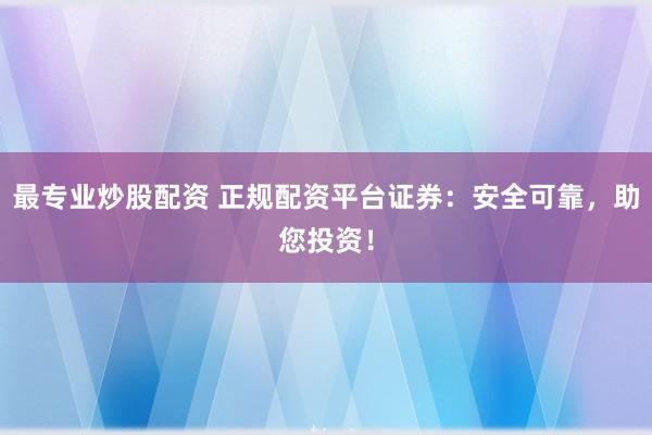 最专业炒股配资 正规配资平台证券：安全可靠，助您投资！