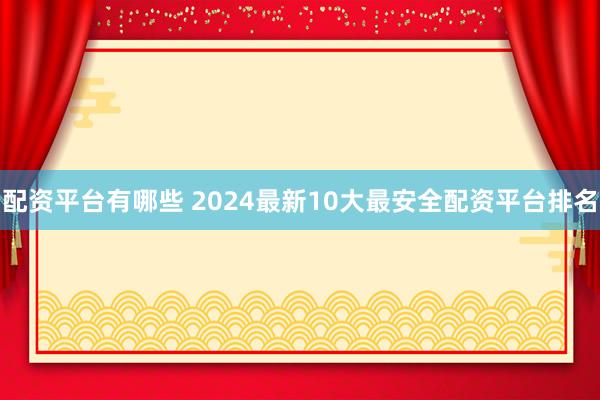 配资平台有哪些 2024最新10大最安全配资平台排名