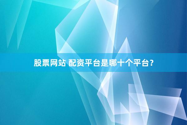 股票网站 配资平台是哪十个平台?