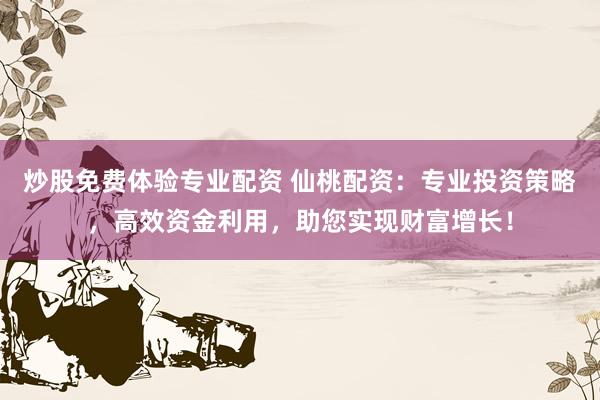 炒股免费体验专业配资 仙桃配资：专业投资策略，高效资金利用，助您实现财富增长！