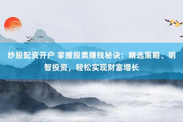 炒股配资开户 掌握股票赚钱秘诀：精选策略、明智投资，轻松实现财富增长