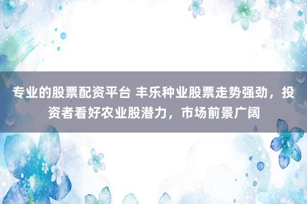 专业的股票配资平台 丰乐种业股票走势强劲，投资者看好农业股潜力，市场前景广阔