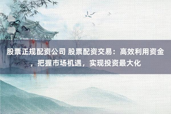 股票正规配资公司 股票配资交易:高效利用资金,把握市场机遇,实现投资最大化
