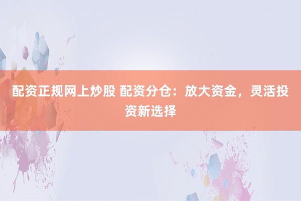 配资正规网上炒股 配资分仓：放大资金，灵活投资新选择