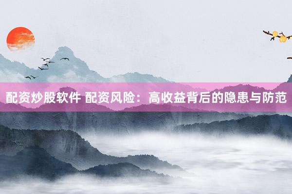 配资炒股软件 配资风险：高收益背后的隐患与防范