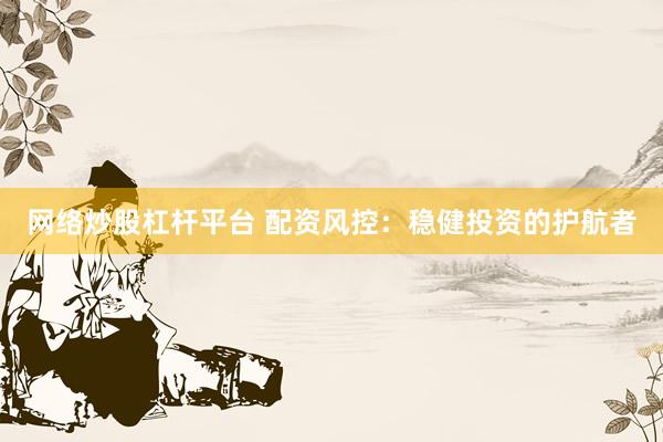 网络炒股杠杆平台 配资风控:稳健投资的护航者