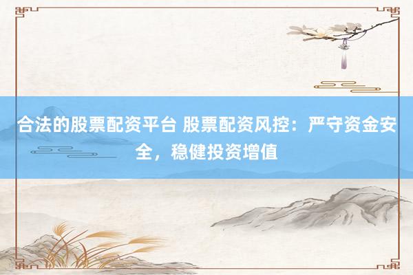 合法的股票配资平台 股票配资风控:严守资金安全,稳健投资增值