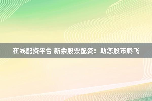 在线配资平台 新余股票配资：助您股市腾飞