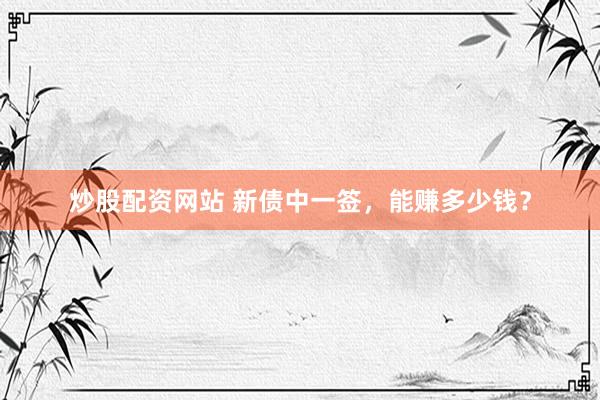 炒股配资网站 新债中一签，能赚多少钱？