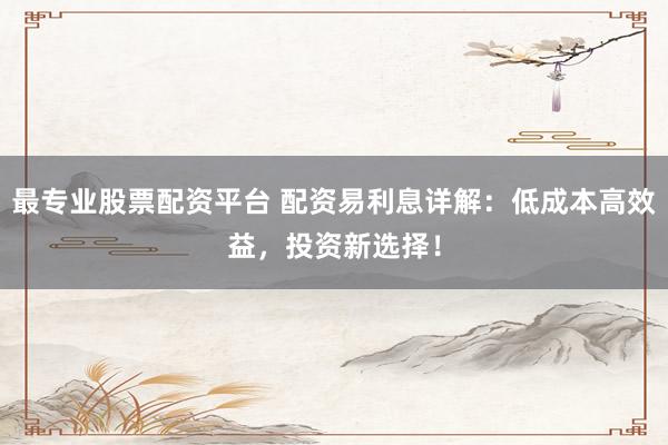 最专业股票配资平台 配资易利息详解：低成本高效益，投资新选择！