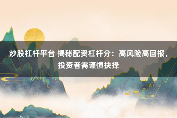 炒股杠杆平台 揭秘配资杠杆分：高风险高回报，投资者需谨慎抉择