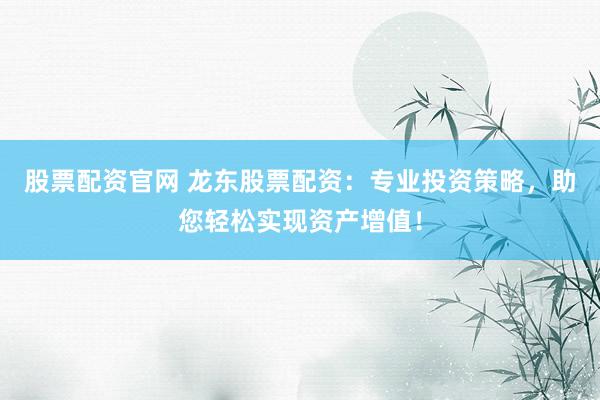 股票配资官网 龙东股票配资:专业投资策略,助您轻松实现资产增值!
