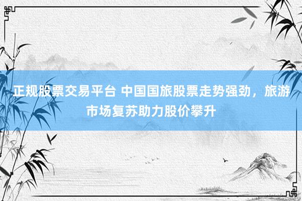 正规股票交易平台 中国国旅股票走势强劲，旅游市场复苏助力股价攀升
