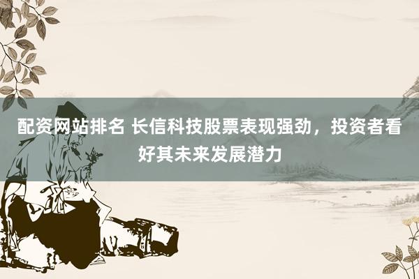 配资网站排名 长信科技股票表现强劲，投资者看好其未来发展潜力
