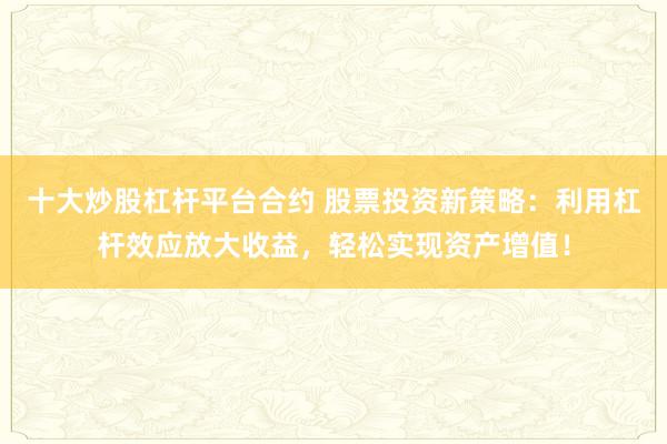十大炒股杠杆平台合约 股票投资新策略：利用杠杆效应放大收益，轻松实现资产增值！