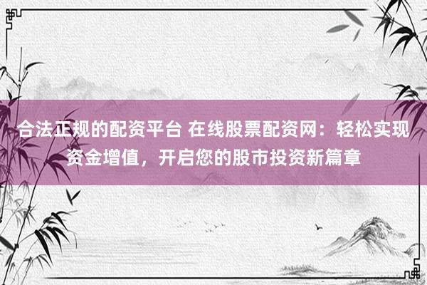合法正规的配资平台 在线股票配资网：轻松实现资金增值，开启您的股市投资新篇章