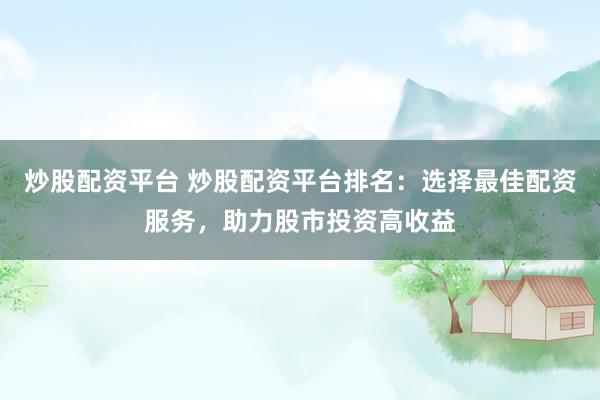 炒股配资平台 炒股配资平台排名：选择最佳配资服务，助力股市投资高收益