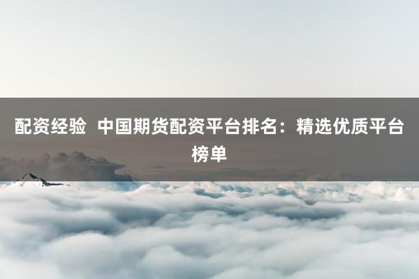 配资经验  中国期货配资平台排名：精选优质平台榜单