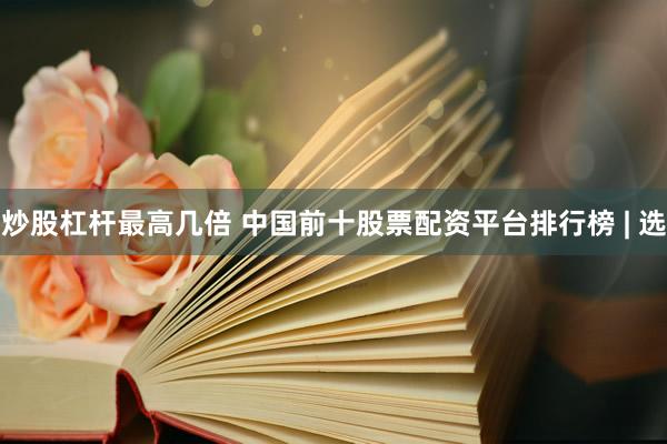 炒股杠杆最高几倍 中国前十股票配资平台排行榜 | 选