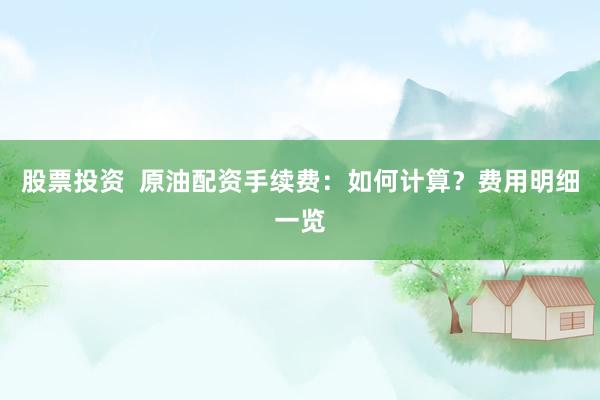 股票投资  原油配资手续费：如何计算？费用明细一览