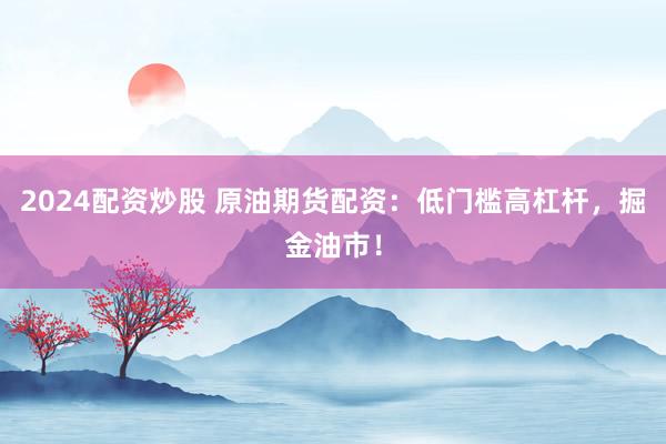 2024配资炒股 原油期货配资：低门槛高杠杆，掘金油市！