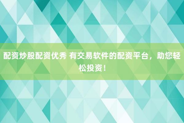 配资炒股配资优秀 有交易软件的配资平台，助您轻松投资！