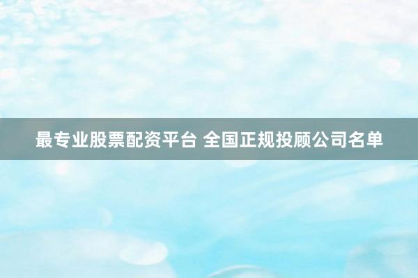 最专业股票配资平台 全国正规投顾公司名单