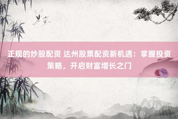正规的炒股配资 达州股票配资新机遇：掌握投资策略，开启财富增长之门