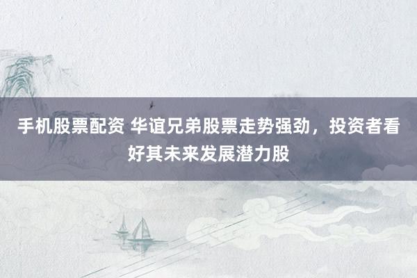 手机股票配资 华谊兄弟股票走势强劲，投资者看好其未来发展潜力股
