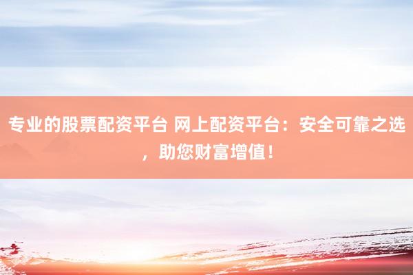 专业的股票配资平台 网上配资平台：安全可靠之选，助您财富增值！