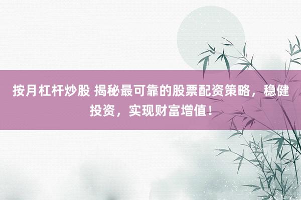 按月杠杆炒股 揭秘最可靠的股票配资策略，稳健投资，实现财富增值！