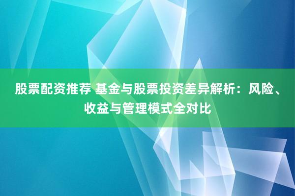 股票配资推荐 基金与股票投资差异解析：风险、收益与管理模式全对比