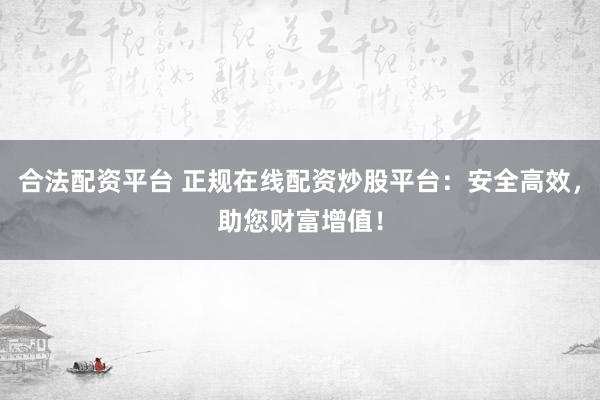 合法配资平台 正规在线配资炒股平台：安全高效，助您财富增值！