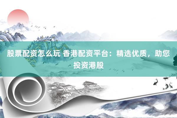 股票配资怎么玩 香港配资平台：精选优质，助您投资港股