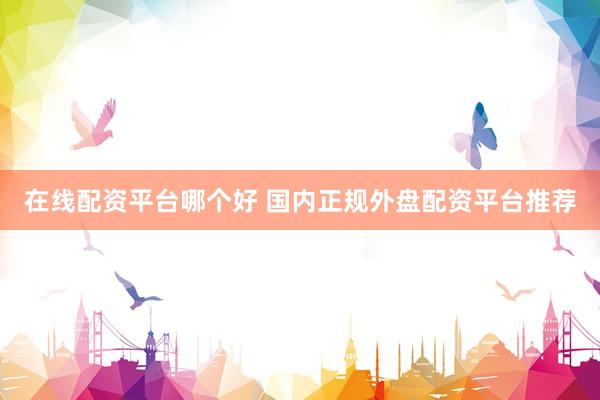 在线配资平台哪个好 国内正规外盘配资平台推荐