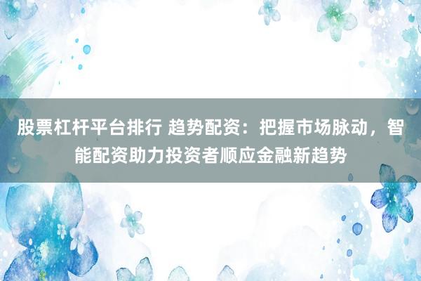 股票杠杆平台排行 趋势配资：把握市场脉动，智能配资助力投资者顺应金融新趋势