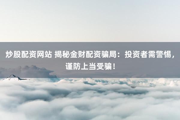炒股配资网站 揭秘金财配资骗局：投资者需警惕，谨防上当受骗！