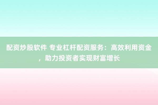 配资炒股软件 专业杠杆配资服务：高效利用资金，助力投资者实现财富增长