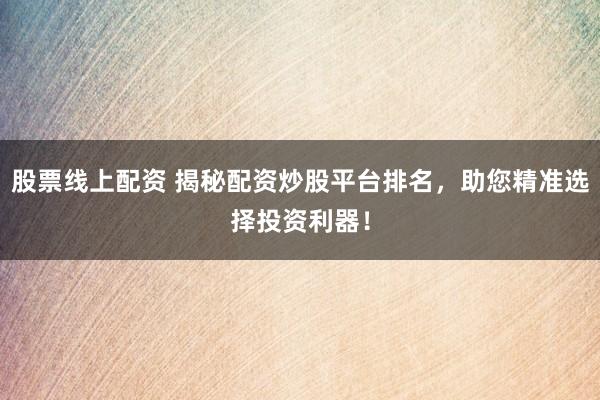 股票线上配资 揭秘配资炒股平台排名，助您精准选择投资利器！