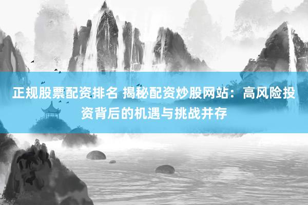正规股票配资排名 揭秘配资炒股网站：高风险投资背后的机遇与挑战并存