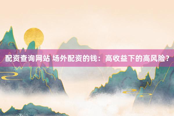 配资查询网站 场外配资的钱：高收益下的高风险？