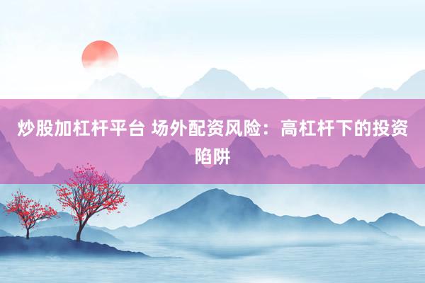 炒股加杠杆平台 场外配资风险：高杠杆下的投资陷阱