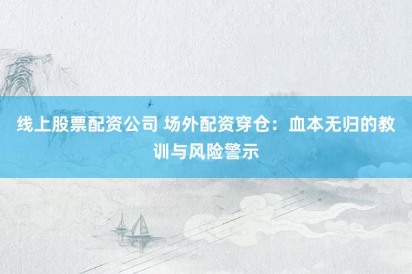 线上股票配资公司 场外配资穿仓:血本无归的教训与风险警示