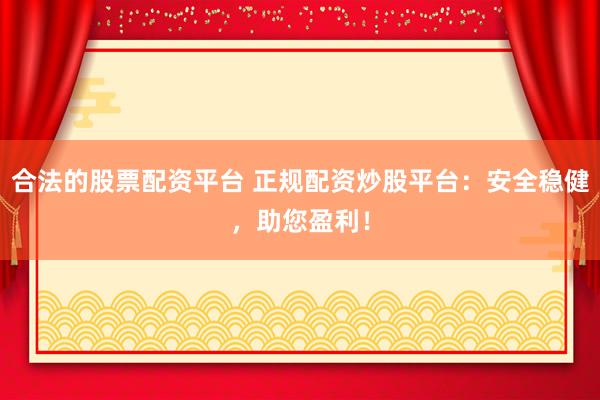 合法的股票配资平台 正规配资炒股平台：安全稳健，助您盈利！