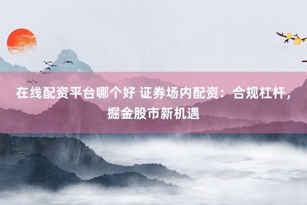 在线配资平台哪个好 证券场内配资：合规杠杆，掘金股市新机遇