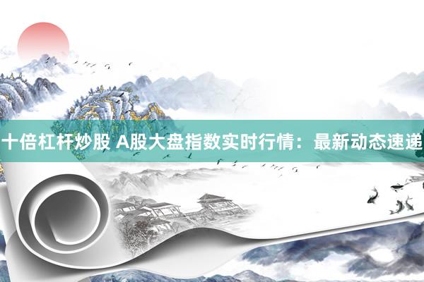 十倍杠杆炒股 A股大盘指数实时行情：最新动态速递