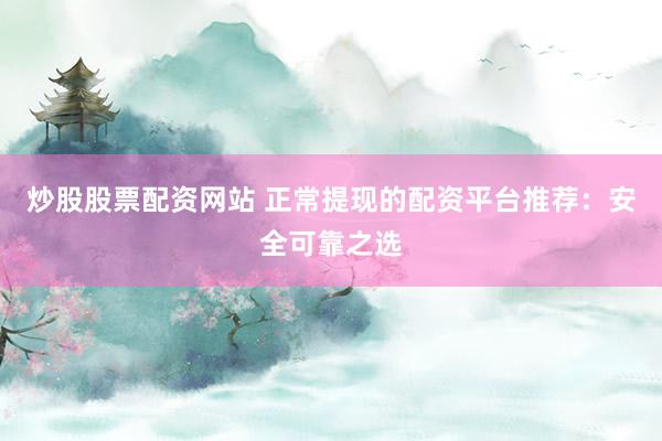 炒股股票配资网站 正常提现的配资平台推荐：安全可靠之选