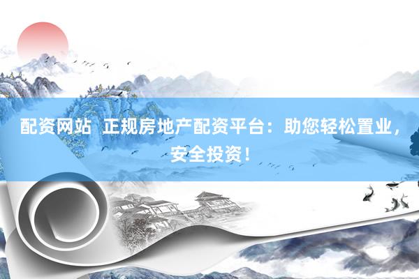 配资网站  正规房地产配资平台：助您轻松置业，安全投资！