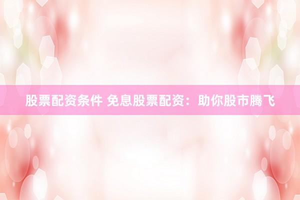 股票配资条件 免息股票配资：助你股市腾飞